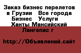 Заказ бизнес перелетов в Грузии - Все города Бизнес » Услуги   . Ханты-Мансийский,Лангепас г.